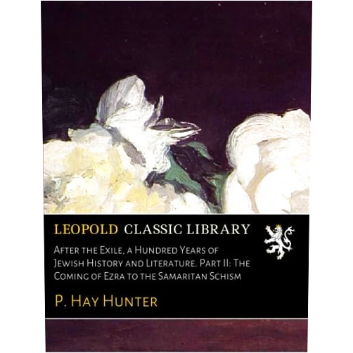 P. Hay Hunter After the Exile, a Hundred Years of Jewish History and Literature. Part II: The Coming of Ezra to the Samaritan Schism