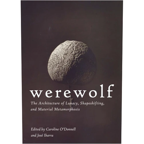Caroline O’Donnell,José Ibarra,Davidson Cynthia,Eisenman Peter,Lai Jimenez,Lynn Greg,Miller Martin,Papapetros Spyros,Reiser Jesse,Weil Kari Werewolf: The Architecture of Lunacy, Shapeshifting, and Material Metamorphosis