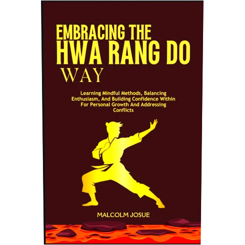 MALCOLM JOSUE EMBRACING THE HWA RANG DO WAY: Learning Mindful Methods, Balancing Enthusiasm, And Building Confidence Within For Personal Growth And Addressing Conflicts