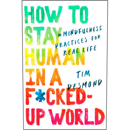 Tim Desmond How to Stay Human in a F*cked-Up World: Mindfulness Practices for Real Life – A Buddhist Guide to Healing and Transformation from a Harvard and Yale Lecturer Trained by Thich Nhat Hanh