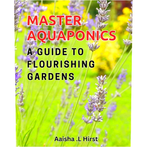 Aaisha . L Hirst Master Aquaponics: A Guide to Flourishing Gardens: The Ultimate Handbook on Thriving Aquaponic Gardens for All Skill Levels
