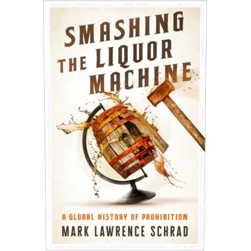 Mark Lawrence Schrad Smashing the Liquor Machine: A Global History of Prohibition