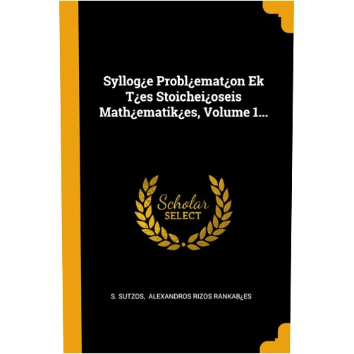 S. Sutzos,Alexandros Rizos Rankab¿es Syllog¿e Probl¿emat¿on Ek T¿es Stoichei¿oseis Math¿ematik¿es, Volume 1... (Chinese Edition)