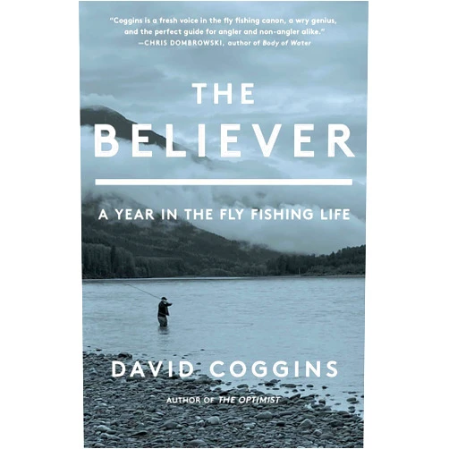 David Coggins The Believer: A Year in the Fly Fishing Life