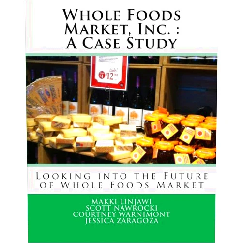 Makki Linjawi,Scott Nawrocki,Courtney Warnimont,Jessica Zaragoza Whole Foods Market, Inc. : A Case Study: Looking into the Future of Whole Foods Market