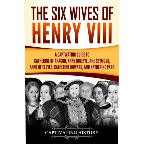 Captivating History The Six Wives of Henry VIII: A Captivating Guide to Catherine of Aragon, Anne Boleyn, Jane Seymour, Anne of Cleves, Catherine Howard, and Katherine Parr (Exploring England's Past)