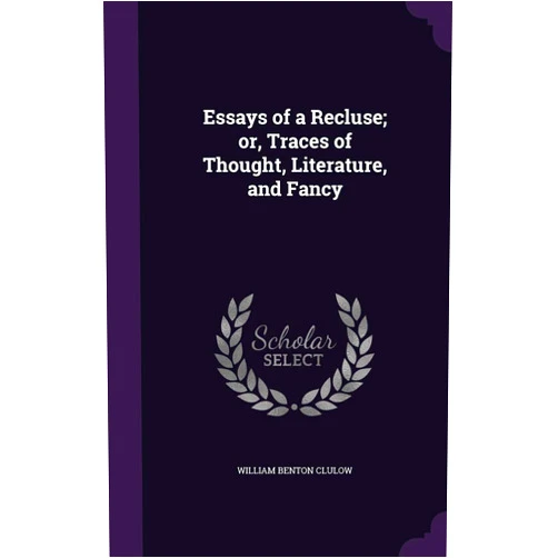 William Benton Clulow Essays of a Recluse; or, Traces of Thought, Literature, and Fancy