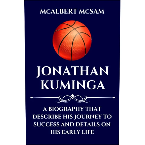 McALBERT McSAM JONATHAN KUMINGA: A BIOGRAPHY THAT DESCRIBE HIS JOURNEY TO SUCCESS AND DETAILS ON HIS EARLY LIFE (NBA Youngsters)