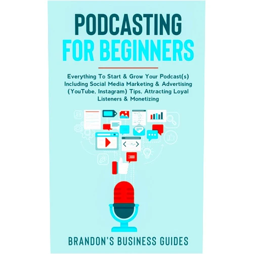 Brandon's Business Guides Podcasting For Beginners: Everything To Start& Grow Your Podcast(s) Including Social Media Marketing & Advertising (YouTube, Instagram) Tips, Attracting Loyal Listeners& Monetizing
