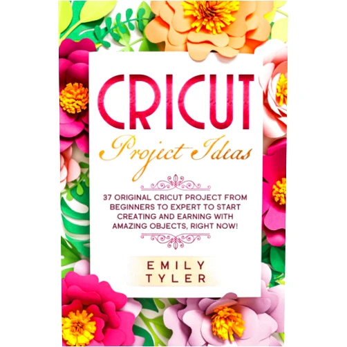 Emily Tyler Cricut Project Ideas: 37 Original Cricut Project From Beginners to Expert to Start Creating and EARNING With Amazing Objects, RIGHT NOW!
