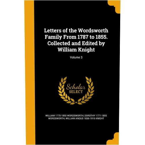 William 1770-1850 Wordsworth,Dorothy 1771-1855 Wordsworth,William Angus 1836-1916 Knight Letters of the Wordsworth Family From 1787 to 1855. Collected and Edited by William Knight; Volume 3
