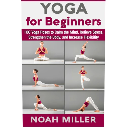 Noah Miller Yoga for Beginners: 100 Yoga Poses to Calm the Mind, Relieve Stress, Strengthen the Body, and Increase Flexibility