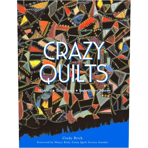 Cindy Brick,Nancy Kirk Crazy Quilts: History - Techniques - Embroidery Motifs