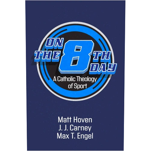 Matt Hoven,J. J. Carney,Max T. Engel On the Eighth Day: A Catholic Theology of Sport