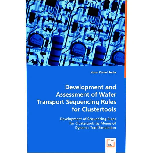 Jozsef Daniel Benke Development and Assessment of Wafer Transport Sequencing Rules for Clustertools: Development of Sequencing Rules for Clustertools by Means of Dynamic Tool Simulation