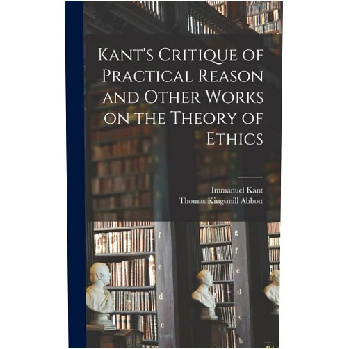 By Immanuel 1724-1804 Kant (Author), Thomas Kingsmill 1829-1913 Abbott (Author) Kant's Critique of Practical Reason and Other Works on the Theory of Ethics