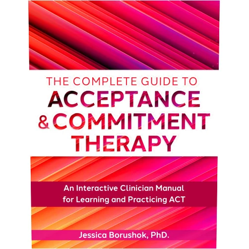 Jessica Borushok The Complete Guide to Acceptance & Commitment Therapy: An Interactive Skills Manual for Clinicians to Learn and Practice ACT