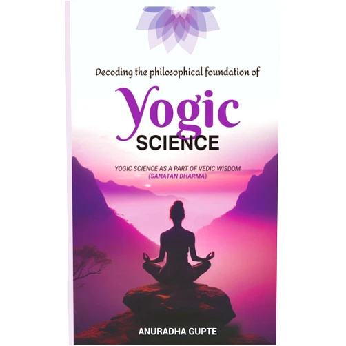 By Anuradha Gupte (Author) Decoding the Philosophical Foundation of Yogic Science: Yogic Science As A Part Of Vedic Wisdom ( Sanatan Dharma)