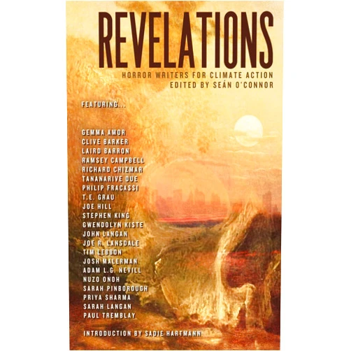 Priya Sharma,Laird Barron,Richard Chizmar,Philip Fracassi,Gwendolyn Kiste,Clive Barker,Joe R Lansdale,Nuzo Onoh MFA,Joe Hill,Sarah Langan,Stephen King,Sarah Pinborough,Gemma Amor,John Langan,Tananarive Due,T E Grau,Tim Lebbon,Adam Nevill,Paul Tremblay,Ramsey Campbell,Josh Malerman,Seán O'Connor Revelations: Horror Writers for Climate Action