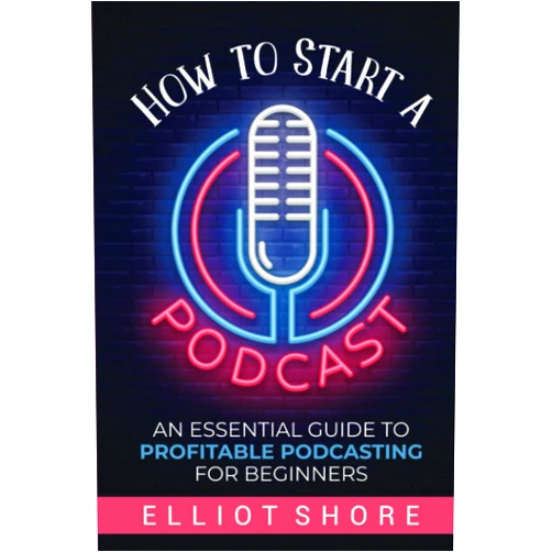 Elliot Shore How to Start a Podcast: An Essential Guide to Profitable Podcasting for Beginners
