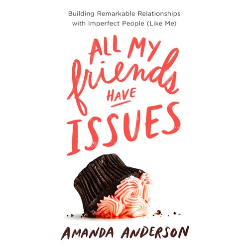 Amanda Anderson All My Friends Have Issues: Building Remarkable Relationships with Imperfect People (Like Me)