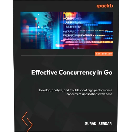 Burak Serdar Effective Concurrency in Go: Develop, analyze, and troubleshoot high performance concurrent applications with ease