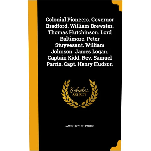 James 1822-1891 Parton Colonial Pioneers. Governor Bradford. William Brewster. Thomas Hutchinson. Lord Baltimore. Peter Stuyvesant. William Johnson. James Logan. Captain Kidd. Rev. Samuel Parris. Capt. Henry Hudson