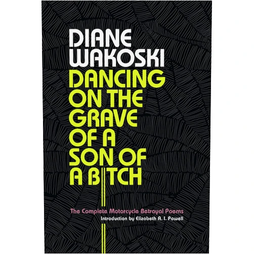 Diane Wakoski,Elizabeth A. I. Powell Dancing on the Grave of a Son of a Bitch: The Complete Motorcycle Betrayal Poems
