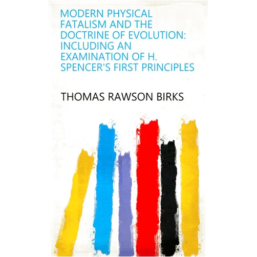 By Thomas Rawson Birks (Author) Format: Kindle Edition Modern Physical Fatalism and the Doctrine of Evolution: Including an Examination of H. Spencer's First Principles