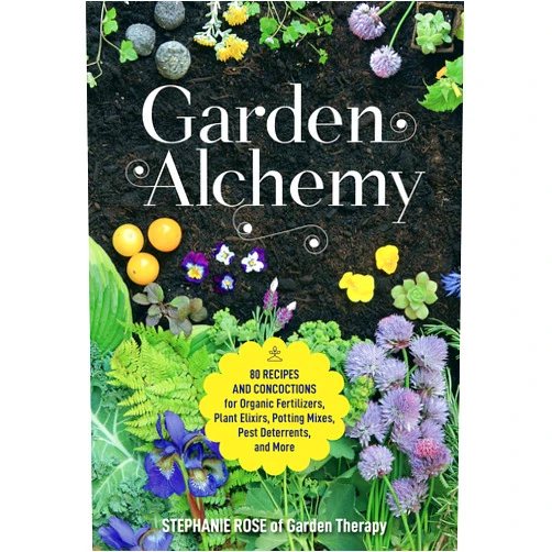 Stephanie Rose Garden Alchemy: 80 Recipes and Concoctions for Organic Fertilizers, Plant Elixirs, Potting Mixes, Pest Deterrents, and More