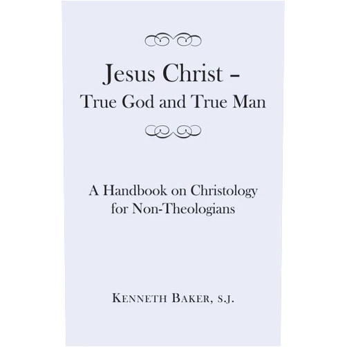 Kenneth Baker S.J. Jesus Christ – True God and True Man: A Handbook on Christology for Non-Theologians