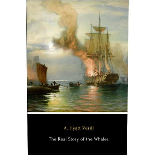 A. Hyatt Verill The Real Story of the Whaler (Annotated): Whaling, Past and Present