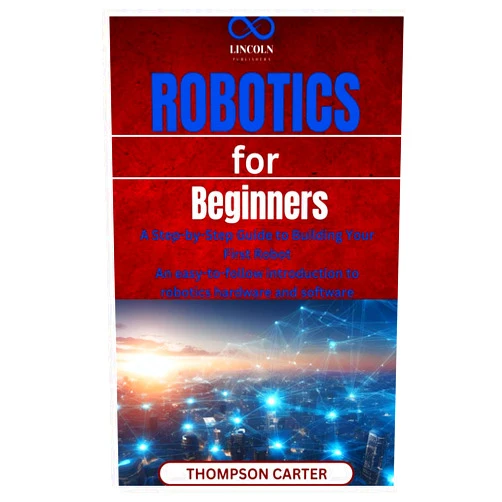 THOMPSON CARTER Robotics for Beginners: A Step-by-Step Guide to Building Your First Robot An easy-to-follow introduction to robotics hardware and software