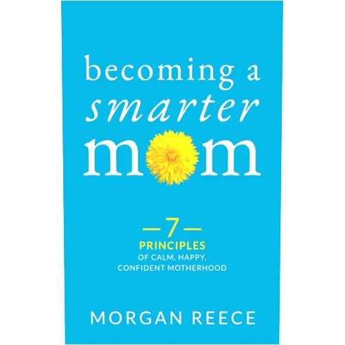 Morgan Reece Becoming A Smarter Mom: 7 Principles of Calm, Happy, Confident Motherhood