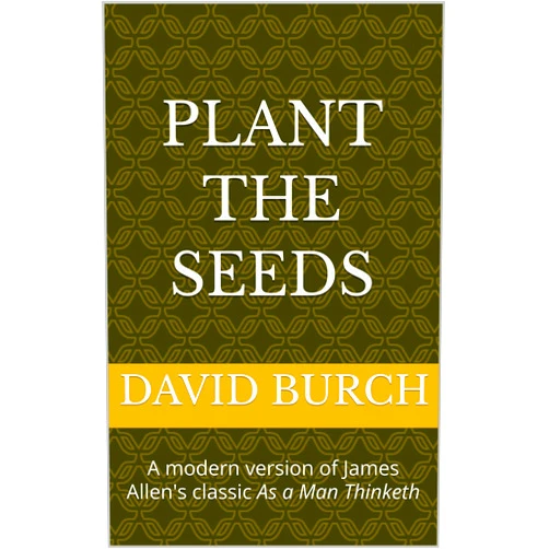 By David Burch (Author) Format: Kindle Edition Plant the Seeds: A modern version of James Allen's classic As a Man Thinketh