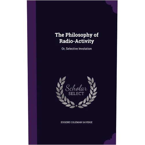 Eugene Coleman Savidge The Philosophy of Radio-Activity: Or, Selective Involution