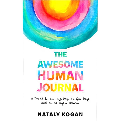 Nataly Kogan The Awesome Human Journal: A Tool Kit for the Tough Days, the Good Days, and All the Days in Between