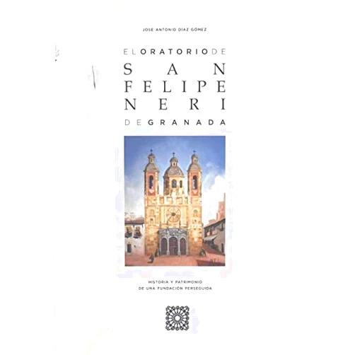 Spanish Edition by José Antonio Díaz Gómez (Author) El oratorio de San Felipe Neri de Granada: Historia y patrimonio de una fundación perseguida