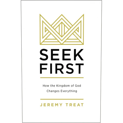 Jeremy R. Treat Seek First: How the Kingdom of God Changes Everything