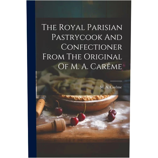 M a Carême The Royal Parisian Pastrycook And Confectioner From The Original Of M. A. Carême
