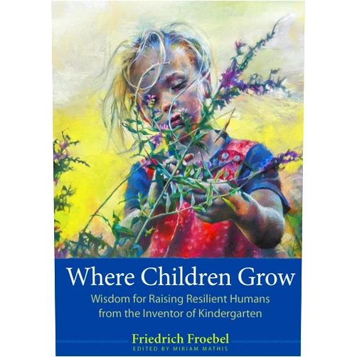 Friedrich Froebel,Miriam Mathis,Scott Bultman Where Children Grow: Wisdom for Raising Resilient Humans from the Inventor of Kindergarten