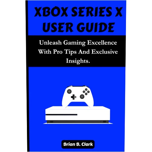 Brian B. Clark XBOX SERIES X USER GUIDE: Unleash Gaming Excellence With Pro Tips And Exclusive Insights.