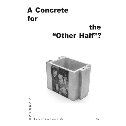 Mya Berger,David Davalos,Denisa Kollarová,Ines Glowania,Léonie Thiroux,Leticia M. Brown,Martha Schwindling,Maryia Rusak A Concrete for the “Other Half”?: Bauhaus Taschenbuch 25