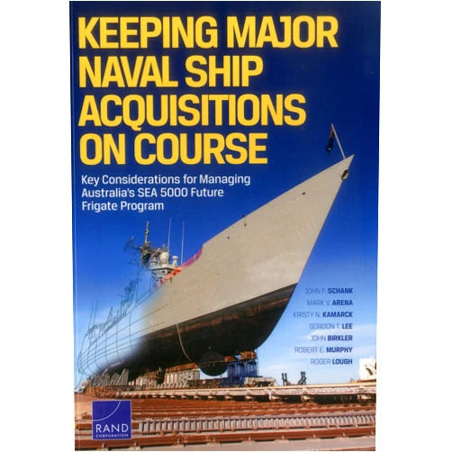 John F. Schank,Mark V. Arena,Kristy N. Kamarck,Gordon T. Lee,John Birkler Keeping Major Naval Ship Acquisitions on Course: Key Considerations for Managing Australia's SEA 5000 Future Frigate Program