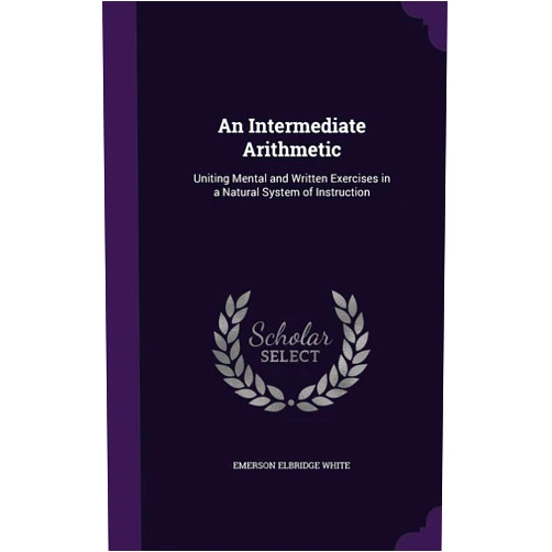By Emerson Elbridge White (Author) An Intermediate Arithmetic: Uniting Mental and Written Exercises in a Natural System of Instruction