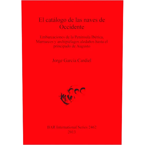 Jorge Garcia Cardiel El catalogo de las naves de Occidente: Embarcaciones de la Peninsula Iberica, Marruecos y archipielagos aledanos hasta el principado de Augusto (BAR International) (Spanish and English Edition)