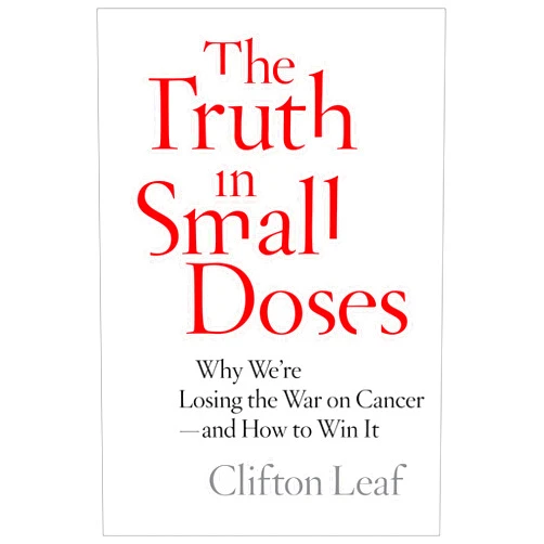Clifton Leaf The Truth in Small Doses: Why We're Losing the War on Cancer-and How to Win It