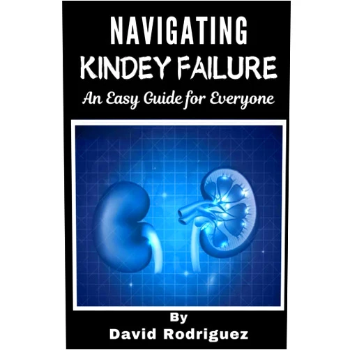 DAVID RODRIGUEZ NAVIGATING KIDNEY FAILURE A Comprehensive Guide to Managing Your Health and Resources