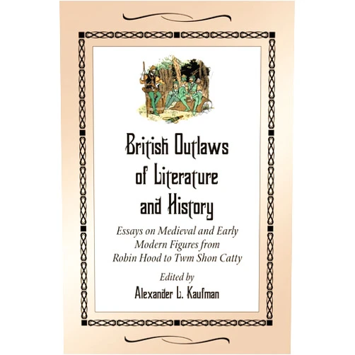 By Alexander L. Kaufman (Editor) British Outlaws of Literature and History: Essays on Medieval and Early Modern Figures from Robin Hood to Twm Shon Catty