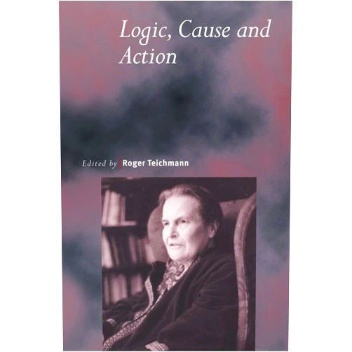 By Roger Teichmann (Editor) Logic, Cause and Action: Essays in Honour of Elizabeth Anscombe (Royal Institute of Philosophy Supplements, Series Number 46)
